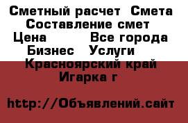 Сметный расчет. Смета. Составление смет › Цена ­ 500 - Все города Бизнес » Услуги   . Красноярский край,Игарка г.